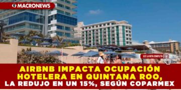 AIRBNB IMPACTA OCUPACIÓN HOTELERA EN QUINTANA ROO, LA REDUJO EN UN 15%, SEGÚN COPARMEX