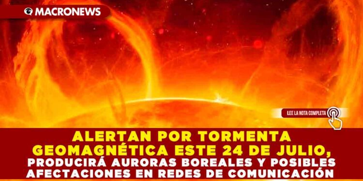 ALERTAN POR TORMENTA GEOMAGNÉTICA ESTE 24 DE JULIO, PRODUCIRÁ AURORAS BOREALES Y POSIBLES AFECTACIONES EN REDES DE COMUNICACIÓN