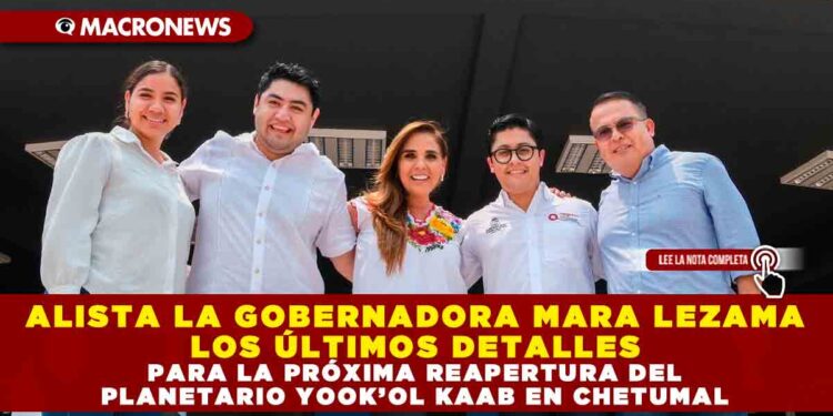 ALISTA LA GOBERNADORA MARA LEZAMA LOS ÚLTIMOS DETALLES PARA LA PRÓXIMA REAPERTURA DEL PLANETARIO YOOK’OL KAAB EN CHETUMAL