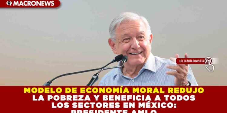 MODELO DE ECONOMÍA MORAL REDUJO LA POBREZA Y BENEFICIA A TODOS LOS SECTORES EN MÉXICO: PRESIDENTE AMLO