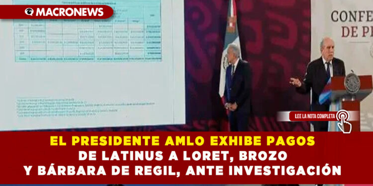 EL PRESIDENTE AMLO EXHIBE PAGOS DE LATINUS A LORET, BROZO Y BÁRBARA DE REGIL, ANTE INVESTIGACIÓN