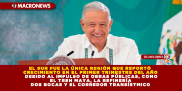 EL SUR FUE LA ÚNICA REGIÓN QUE REPORTÓ CRECIMIENTO EN EL PRIMER TRIMESTRE DEL AÑO DEBIDO AL IMPULSO DE OBRAS PÚBLICAS, COMO EL TREN MAYA, LA REFINERÍA DOS BOCAS Y EL CORREDOR TRANSÍSTMICO