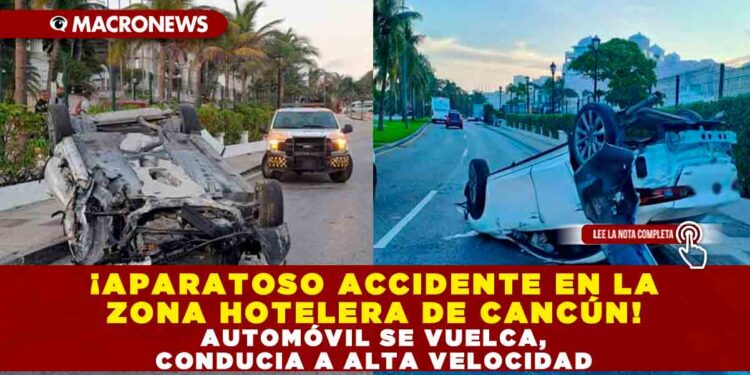 ¡APARATOSO ACCIDENTE EN LA ZONA HOTELERA DE CANCÚN! AUTOMÓVIL SE VUELCA, CONDUCÍA A ALTA VELOCIDAD