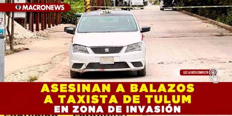 ASESINAN A BALAZOS A TAXISTA DE TULUM EN ZONA DE INVASIÓN