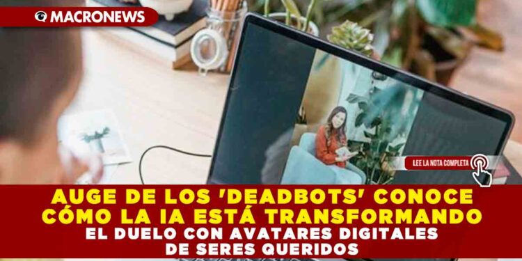 AUGE DE LOS ‘DEADBOTS’ CONOCE CÓMO LA IA ESTÁ TRANSFORMANDO EL DUELO CON AVATARES DIGITALES DE SERES QUERIDOS