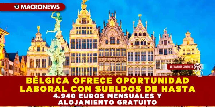 BÉLGICA OFRECE OPORTUNIDAD LABORAL CON SUELDOS DE HASTA 4.940 EUROS MENSUALES Y ALOJAMIENTO GRATUITO