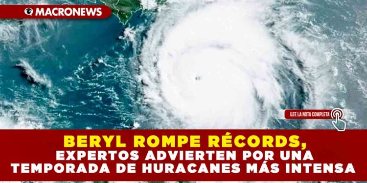 BERYL ROMPE RÉCORDS, EXPERTOS ADVIERTEN POR UNA TEMPORADA DE HURACANES MÁS INTENSA
