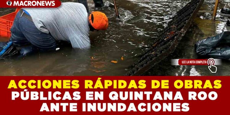 ACCIONES RÁPIDAS DE OBRAS PÚBLICAS EN QUINTANA ROO ANTE INUNDACIONES