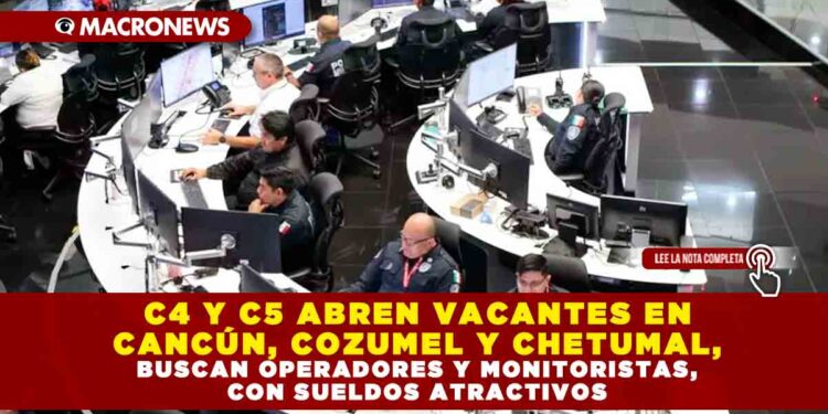 C4 Y C5 ABREN VACANTES EN CANCÚN, COZUMEL Y CHETUMAL, BUSCAN OPERADORES Y MONITORISTAS, CON SUELDOS ATRACTIVOS