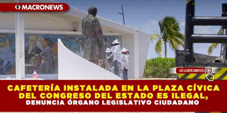 CAFETERÍA INSTALADA EN LA PLAZA CÍVICA DEL CONGRESO DEL ESTADO ES ILEGAL, DENUNCIA ÓRGANO LEGISLATIVO CIUDADANO