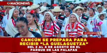 CANCÚN SE PREPARA PARA RECIBIR “LA GUELAGUETZA” DEL 2 AL 4 DE AGOSTO EN EL PARQUE DE LAS PALAPAS