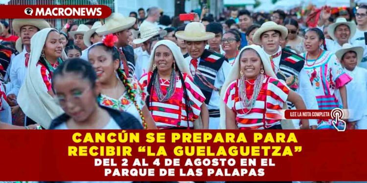 CANCÚN SE PREPARA PARA RECIBIR “LA GUELAGUETZA” DEL 2 AL 4 DE AGOSTO EN EL PARQUE DE LAS PALAPAS
