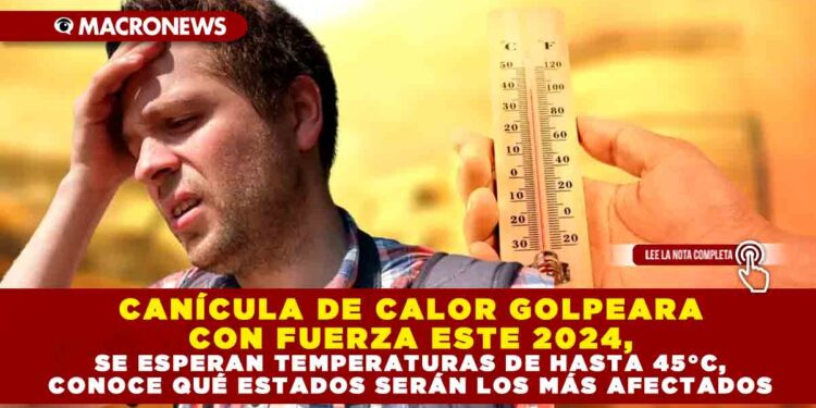 CANÍCULA DE CALOR GOLPEARA CON FUERZA ESTE 2024, SE ESPERAN TEMPERATURAS DE HASTA 45°C, CONOCE QUÉ ESTADOS SERÁN LOS MÁS AFECTADOS