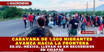 CARAVANA DE 1.500 MIGRANTES AVANZA HACIA LA FRONTERA EE.UU.-MÉXICO, LLEVAN 40 KM RECORRIDOS EN CHIAPAS