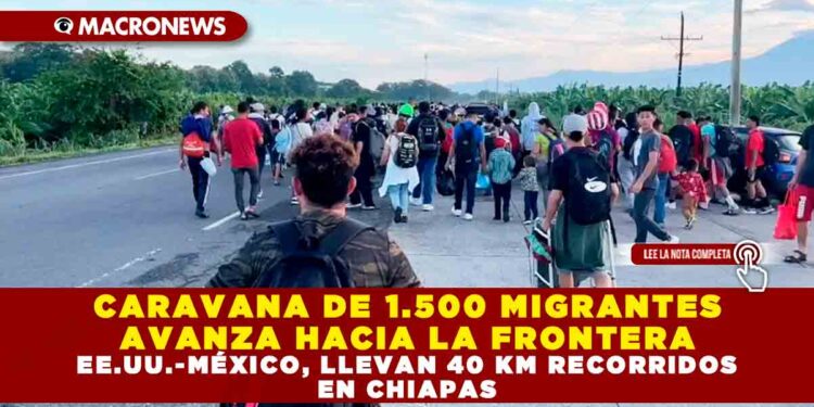 CARAVANA DE 1.500 MIGRANTES AVANZA HACIA LA FRONTERA EE.UU.-MÉXICO, LLEVAN 40 KM RECORRIDOS EN CHIAPAS