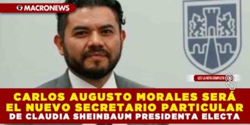 CARLOS AUGUSTO MORALES SERÁ EL NUEVO SECRETARIO PARTICULAR DE CLAUDIA SHEINBAUM PRESIDENTA ELECTA