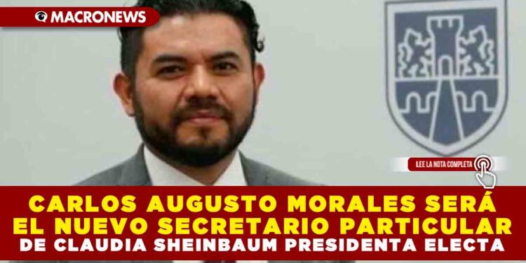 CARLOS AUGUSTO MORALES SERÁ EL NUEVO SECRETARIO PARTICULAR DE CLAUDIA SHEINBAUM PRESIDENTA ELECTA