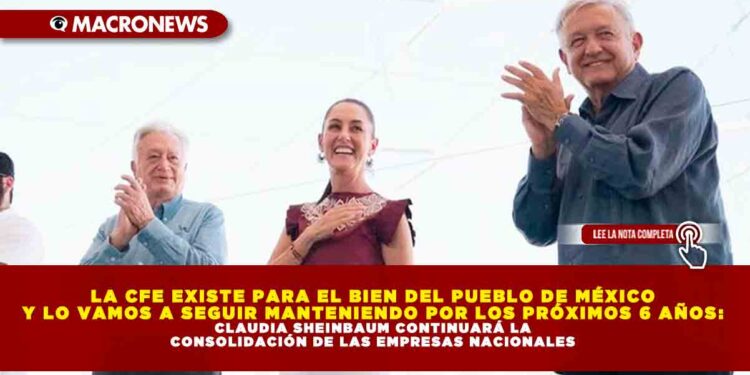LA CFE EXISTE PARA EL BIEN DEL PUEBLO DE MÉXICO Y LO VAMOS A SEGUIR MANTENIENDO POR LOS PRÓXIMOS 6 AÑOS: CLAUDIA SHEINBAUM CONTINUARÁ LA CONSOLIDACIÓN DE LAS EMPRESAS NACIONALES