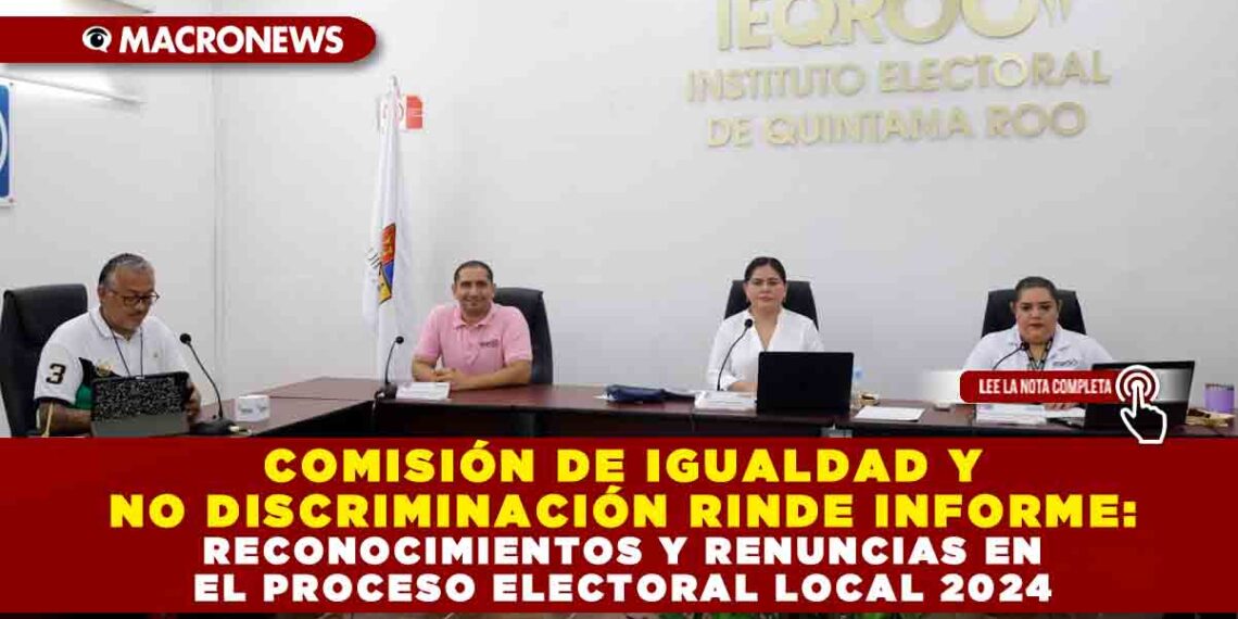 COMISIÓN DE IGUALDAD Y NO DISCRIMINACIÓN RINDE INFORME: RECONOCIMIENTOS Y RENUNCIAS EN EL PROCESO ELECTORAL LOCAL 2024