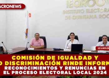COMISIÓN DE IGUALDAD Y NO DISCRIMINACIÓN RINDE INFORME: RECONOCIMIENTOS Y RENUNCIAS EN EL PROCESO ELECTORAL LOCAL 2024