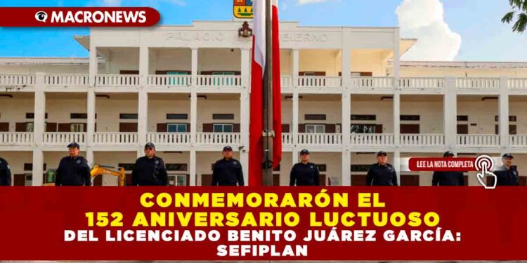 CONMEMORARÓN EL 152 ANIVERSARIO LUCTUOSO DEL LICENCIADO BENITO JUÁREZ GARCÍA: SEFIPLAN