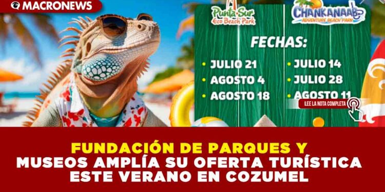 FUNDACIÓN DE PARQUES Y MUSEOS AMPLÍA SU OFERTA TURÍSTICA ESTE VERANO EN COZUMEL
