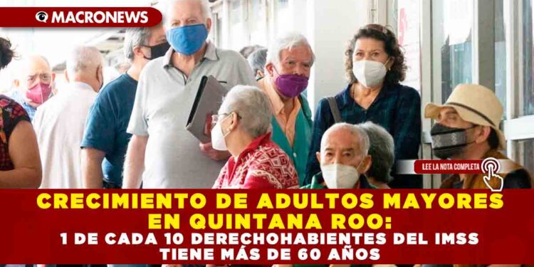 CRECIMIENTO DE ADULTOS MAYORES EN QUINTANA ROO: 1 DE CADA 10 DERECHOHABIENTES DEL IMSS TIENE MÁS DE 60 AÑOS