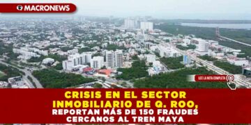 CRISIS EN EL SECTOR INMOBILIARIO DE Q. ROO, REPORTAN MÁS DE 150 FRAUDES CERCANOS AL TREN MAYA
