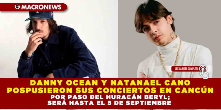 DANNY OCEAN Y NATANAEL CANO POSPUSIERON SUS CONCIERTOS EN CANCÚN POR PASO DEL HURACÁN BERYL; SERÁ HASTA EL 5 DE SEPTIEMBRE