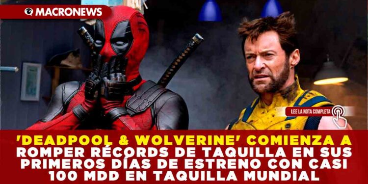 ‘DEADPOOL & WOLVERINE’ COMIENZA A ROMPER RÉCORDS DE TAQUILLA EN SUS PRIMEROS DÍAS DE ESTRENO CON CASI 100 MDD EN TAQUILLA MUNDIAL