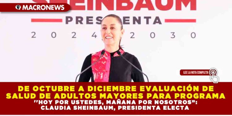 DE OCTUBRE A DICIEMBRE EVALUACIÓN DE SALUD DE ADULTOS MAYORES PARA PROGRAMA »HOY POR USTEDES, MAÑANA POR NOSOTROS”: CLAUDIA SHEINBAUM, PRESIDENTA ELECTA