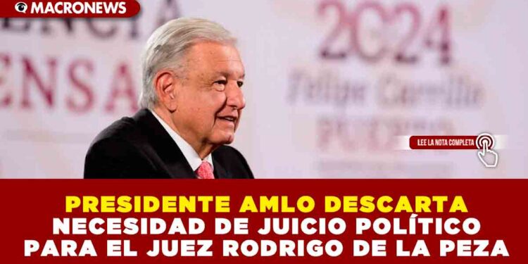 PRESIDENTE AMLO DESCARTA NECESIDAD DE JUICIO POLÍTICO PARA EL JUEZ RODRIGO DE LA PEZA