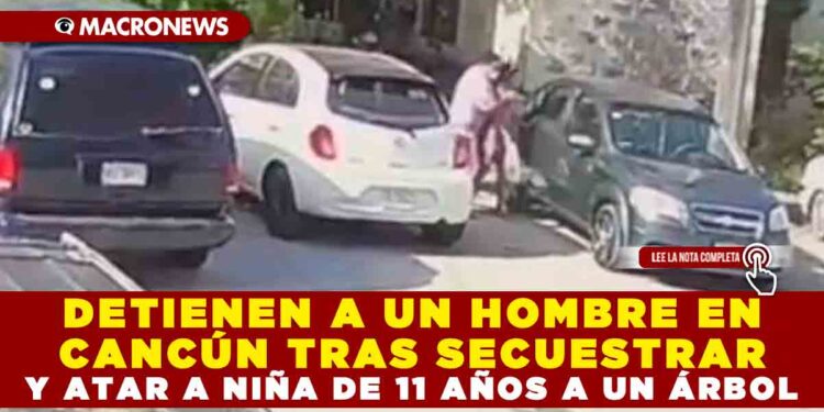 DETIENEN A UN HOMBRE EN CANCÚN TRAS SECUESTRAR Y ATAR A NIÑA DE 11 AÑOS A UN ÁRBOL
