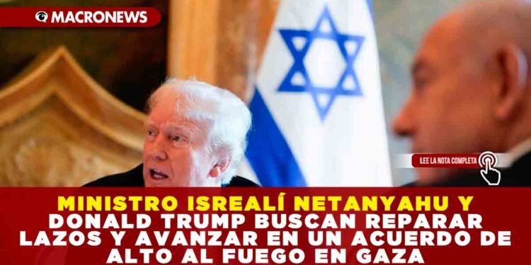 MINISTRO ISREALÍ NETANYAHU Y DONALD TRUMP BUSCAN REPARAR LAZOS Y AVANZAR EN UN ACUERDO DE ALTO AL FUEGO EN GAZA
