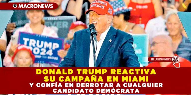 DONALD TRUMP REACTIVA SU CAMPAÑA EN MIAMI Y CONFÍA EN DERROTAR A CUALQUIER CANDIDATO DEMÓCRATA