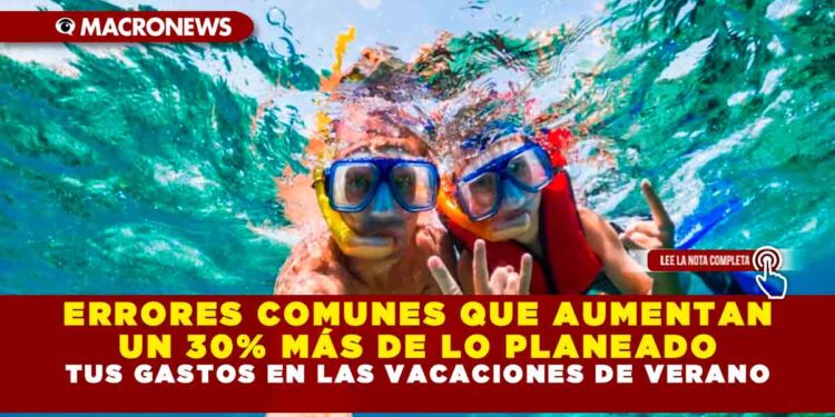 ERRORES COMUNES QUE AUMENTAN UN 30% MÁS DE LO PLANEADO TUS GASTOS EN LAS VACACIONES DE VERANO
