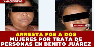 ARRESTA FGE A DOS MUJERES POR TRATA DE PERSONAS EN BENITO JUÁREZ