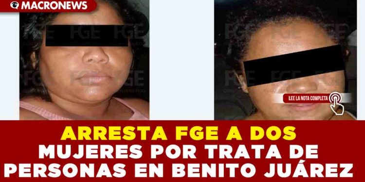 ARRESTA FGE A DOS MUJERES POR TRATA DE PERSONAS EN BENITO JUÁREZ