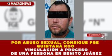 POR ABUSO SEXUAL, CONSIGUE FGE QUINTANA ROO VINCULACIÓN A PROCESO DE UNA PERSONA EN BENITO JUÁREZ