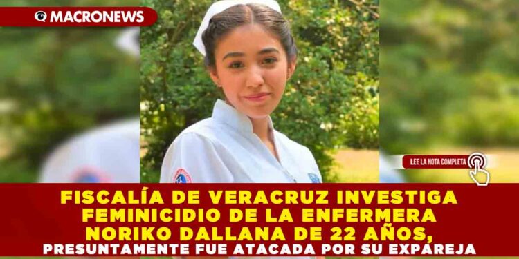 FISCALÍA DE VERACRUZ INVESTIGA FEMINICIDIO DE LA ENFERMERA NORIKO DALLANA DE 22 AÑOS, PRESUNTAMENTE FUE ATACADA POR SU EXPAREJA