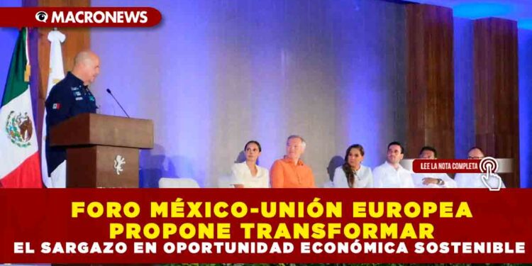 FORO MÉXICO-UNIÓN EUROPEA PROPONE TRANSFORMAR EL SARGAZO EN OPORTUNIDAD ECONÓMICA SOSTENIBLE
