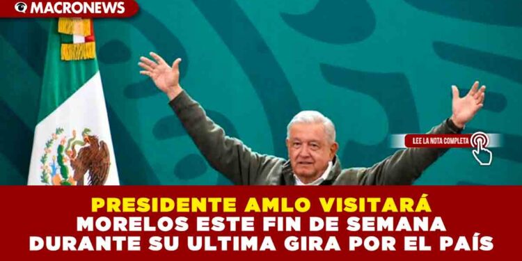 PRESIDENTE AMLO VISITARÁ MORELOS ESTE FIN DE SEMANA DURANTE SU ULTIMA GIRA POR EL PAÍS