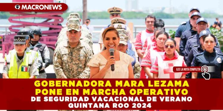 GOBERNADORA MARA LEZAMA PONE EN MARCHA OPERATIVO DE SEGURIDAD VACACIONAL DE VERANO QUINTANA ROO 2024