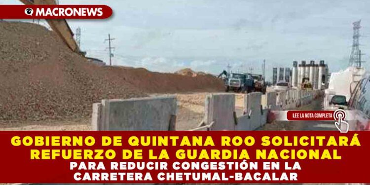 GOBIERNO DE QUINTANA ROO SOLICITARÁ REFUERZO DE LA GUARDIA NACIONAL PARA REDUCIR CONGESTIÓN EN LA CARRETERA CHETUMAL-BACALAR