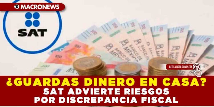 ¿GUARDAS DINERO EN CASA? SAT ADVIERTE RIESGOS POR DISCREPANCIA FISCAL