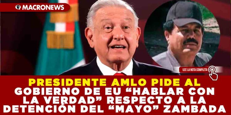 PRESIDENTE AMLO PIDE AL GOBIERNO DE EU “HABLAR CON LA VERDAD” RESPECTO A LA DETENCIÓN DEL “MAYO” ZAMBADA