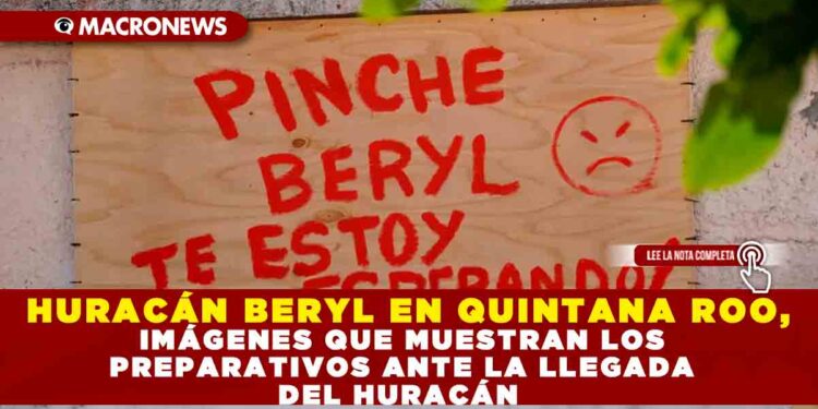 HURACÁN BERYL EN QUINTANA ROO, IMÁGENES QUE MUESTRAN LOS PREPARATIVOS ANTE LA LLEGADA DEL HURACÁN