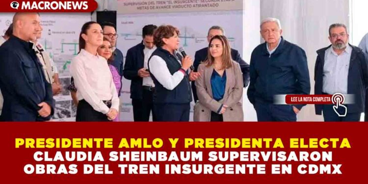 PRESIDENTE AMLO Y PRESIDENTA ELECTA CLAUDIA SHEINBAUM SUPERVISARON OBRAS DEL TREN INSURGENTE EN CDMX