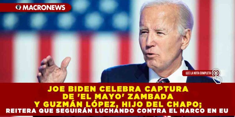 JOE BIDEN CELEBRA CAPTURA DE ‘EL MAYO’ ZAMBADA Y GUZMÁN LÓPEZ, HIJO DEL CHAPO; REITERA QUE SEGUIRÁN LUCHANDO CONTRA EL NARCO EN EU