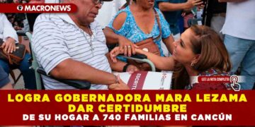 LOGRA GOBERNADORA MARA LEZAMA DAR CERTIDUMBRE DE SU HOGAR A 740 FAMILIAS EN CANCÚN